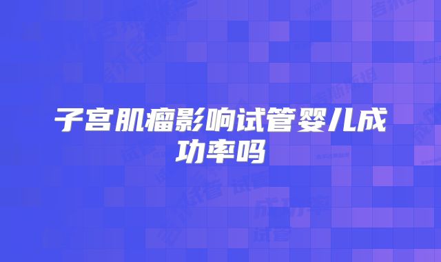 子宫肌瘤影响试管婴儿成功率吗