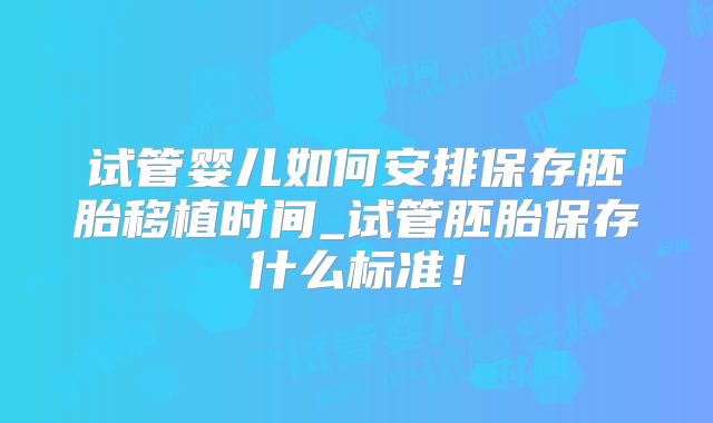 试管婴儿如何安排保存胚胎移植时间_试管胚胎保存什么标准！