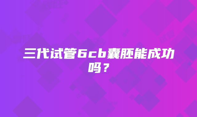 三代试管6cb囊胚能成功吗?