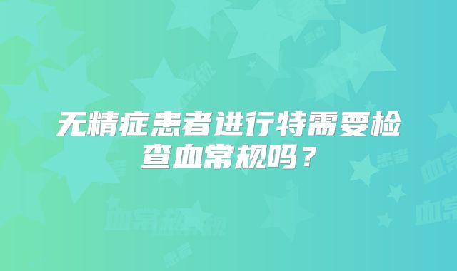 无精症患者进行特需要检查血常规吗？