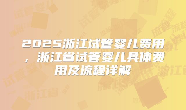 2025浙江试管婴儿费用，浙江省试管婴儿具体费用及流程详解