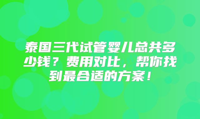 泰国三代试管婴儿总共多少钱？费用对比，帮你找到最合适的方案！