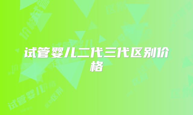 试管婴儿二代三代区别价格