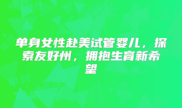 单身女性赴美试管婴儿，探索友好州，拥抱生育新希望