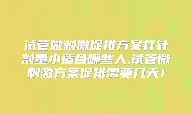 试管微刺激促排方案打针剂量小适合哪些人,试管微刺激方案促排需要几天!