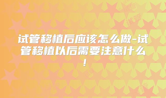 试管移植后应该怎么做-试管移植以后需要注意什么!