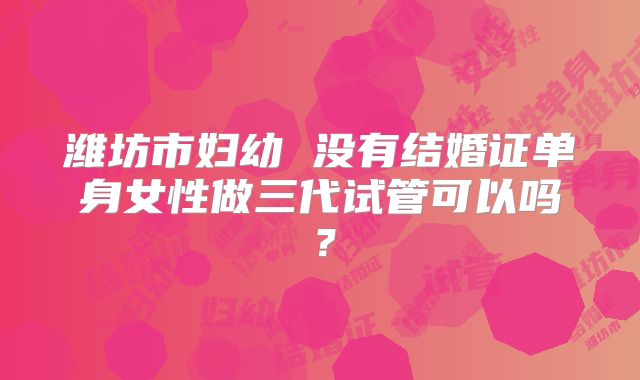 潍坊市妇幼 没有结婚证单身女性做三代试管可以吗？