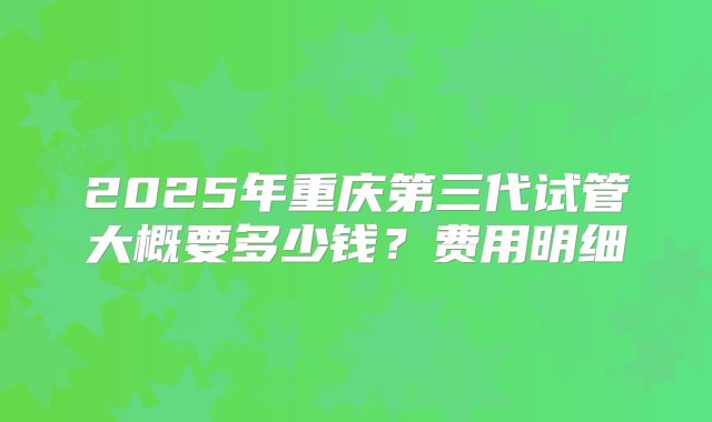 2025年重庆第三代试管大概要多少钱?费用明细