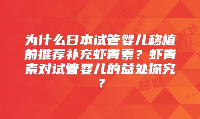 为什么日本试管婴儿移植前推荐补充虾青素？虾青素对试管婴儿的益处探究？