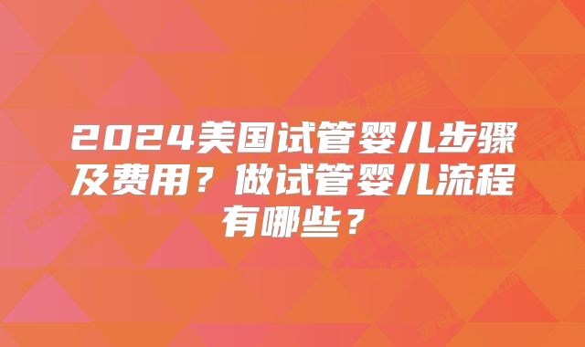 2024美国试管婴儿步骤及费用?做试管婴儿流程有哪些?
