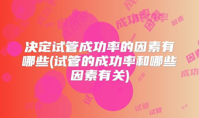 决定试管成功率的因素有哪些(试管的成功率和哪些因素有关)
