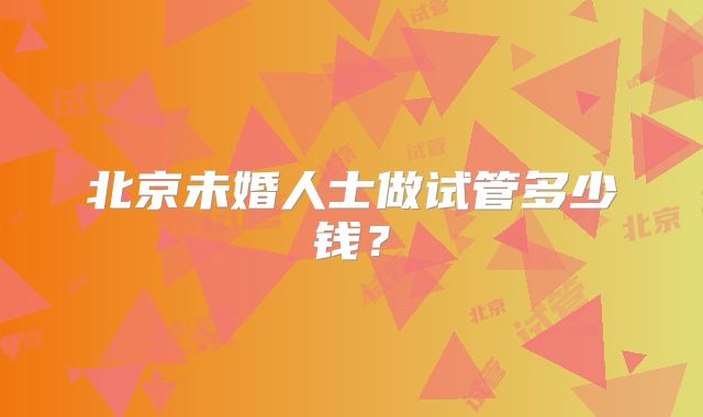 北京未婚人士做试管多少钱？