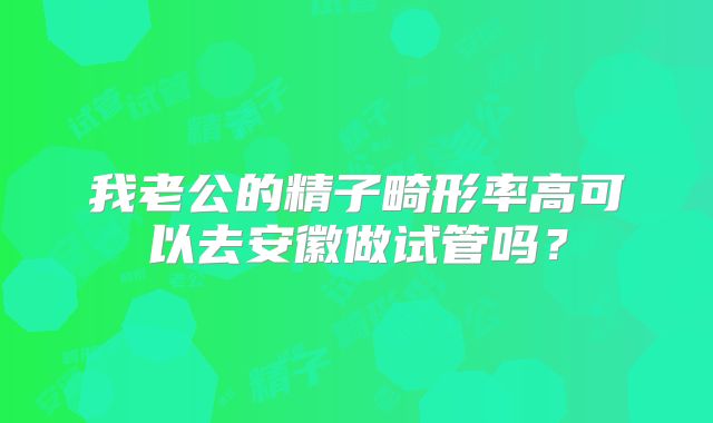 我老公的精子畸形率高可以去安徽做试管吗？