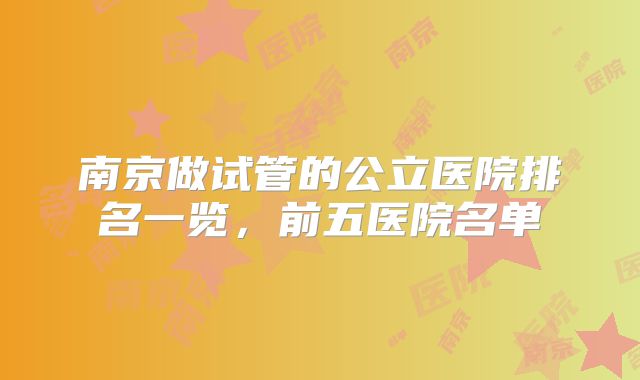 南京做试管的公立医院排名一览,前五医院名单