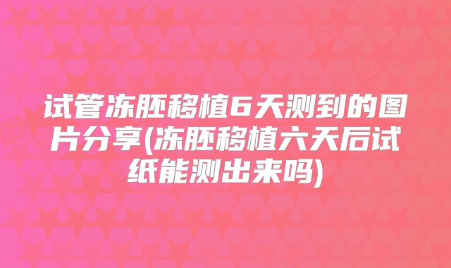 试管冻胚移植6天测到的图片分享(冻胚移植六天后试纸能测出来吗)