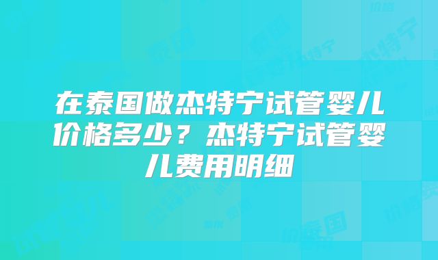 在泰国做杰特宁试管婴儿价格多少?杰特宁试管婴儿费用明细