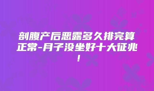 剖腹产后恶露多久排完算正常-月子没坐好十大征兆！