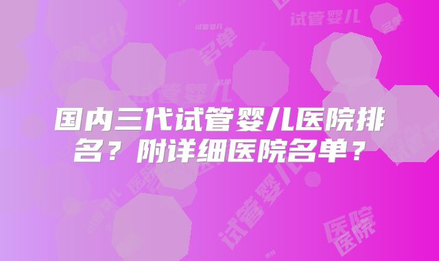 国内三代试管婴儿医院排名？附详细医院名单？