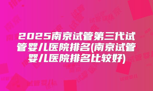 2025南京试管第三代试管婴儿医院排名(南京试管婴儿医院排名比较好)