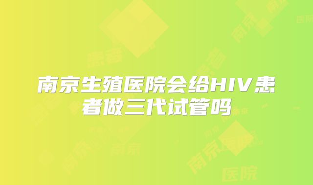 南京生殖医院会给HIV患者做三代试管吗