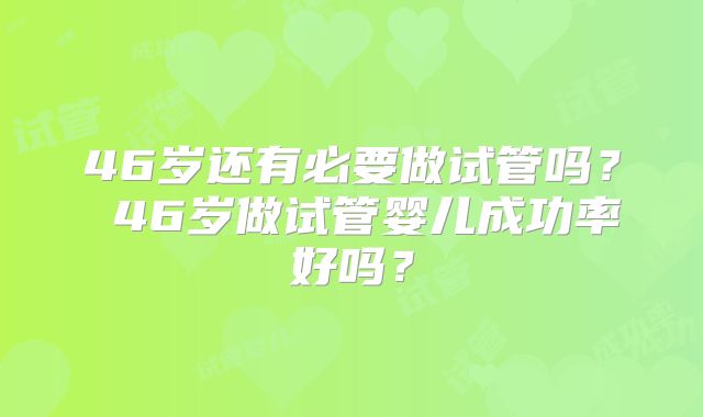 46岁还有必要做试管吗？ 46岁做试管婴儿成功率好吗？