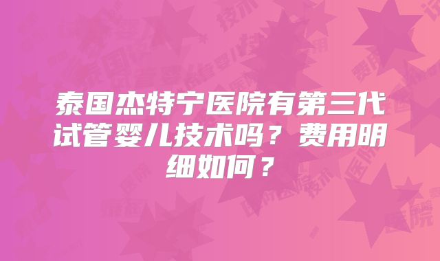 泰国杰特宁医院有第三代试管婴儿技术吗？费用明细如何？