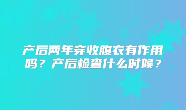 产后两年穿收腹衣有作用吗？产后检查什么时候？