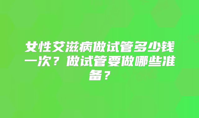 女性艾滋病做试管多少钱一次？做试管要做哪些准备？