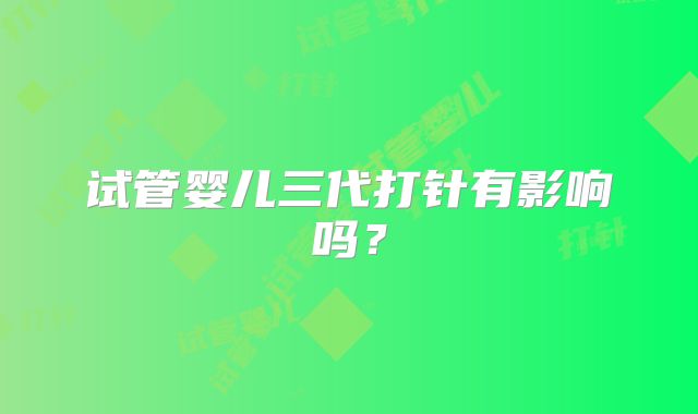 试管婴儿三代打针有影响吗？