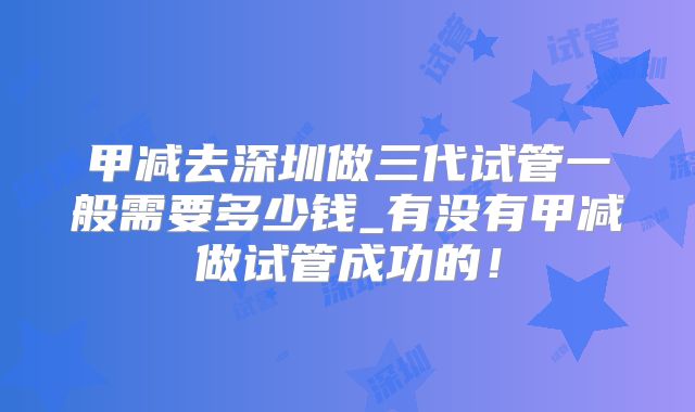 甲减去深圳做三代试管一般需要多少钱_有没有甲减做试管成功的!