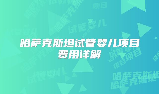 哈萨克斯坦试管婴儿项目费用详解
