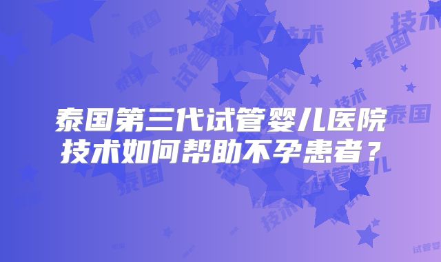 泰国第三代试管婴儿医院技术如何帮助不孕患者？