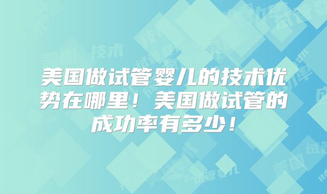 美国做试管婴儿的技术优势在哪里!美国做试管的成功率有多少!