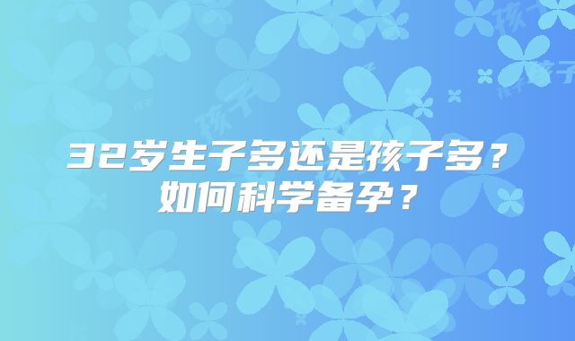 32岁生子多还是孩子多?如何科学备孕?