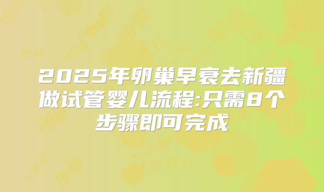2025年卵巢早衰去新疆做试管婴儿流程:只需8个步骤即可完成