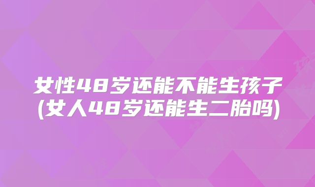女性48岁还能不能生孩子(女人48岁还能生二胎吗)