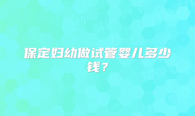 保定妇幼做试管婴儿多少钱？