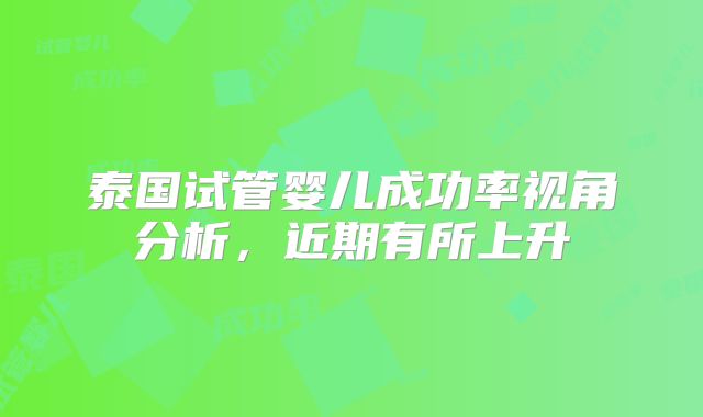 泰国试管婴儿成功率视角分析,近期有所上升
