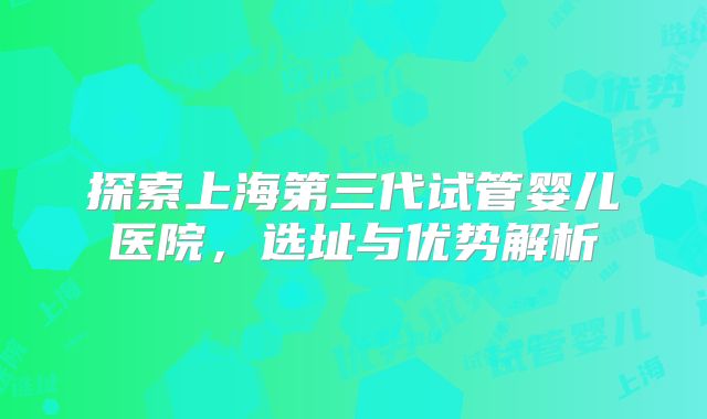 探索上海第三代试管婴儿医院，选址与优势解析