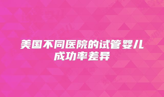 美国不同医院的试管婴儿成功率差异