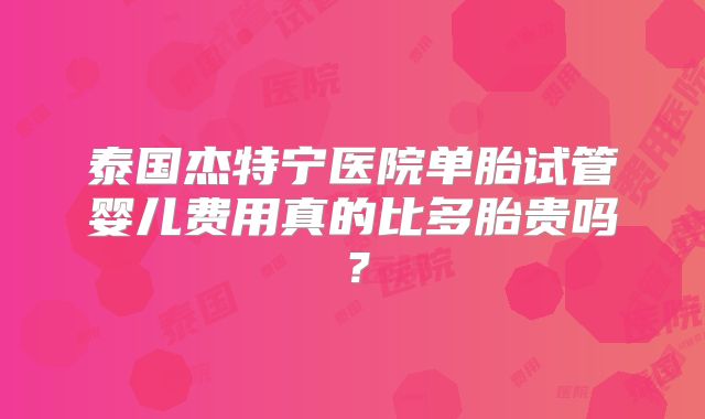 泰国杰特宁医院单胎试管婴儿费用真的比多胎贵吗？