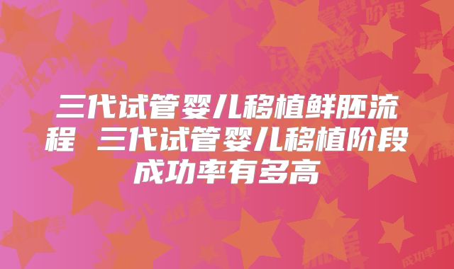 三代试管婴儿移植鲜胚流程 三代试管婴儿移植阶段成功率有多高