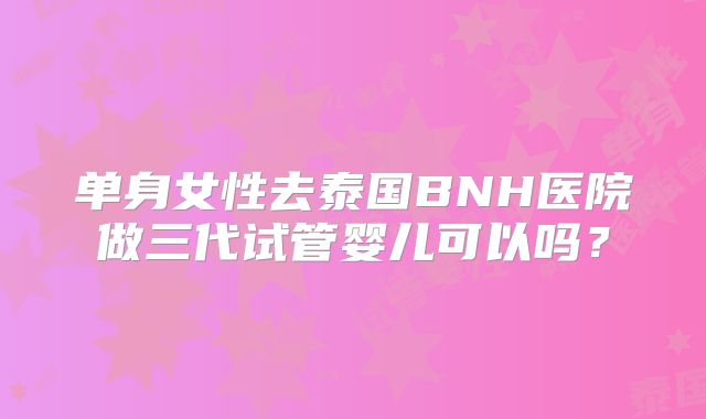 单身女性去泰国BNH医院做三代试管婴儿可以吗?
