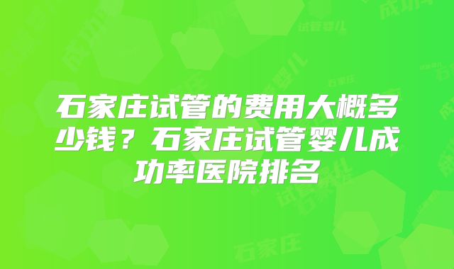 石家庄试管的费用大概多少钱?石家庄试管婴儿成功率医院排名