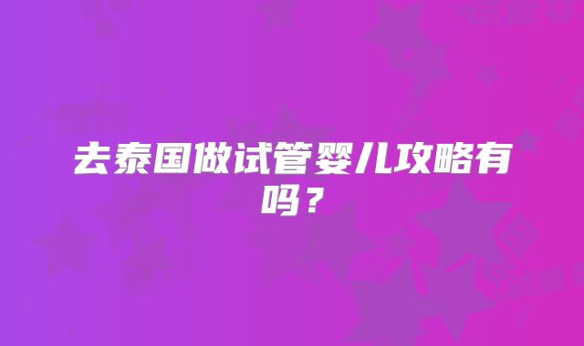 去泰国做试管婴儿攻略有吗?