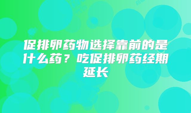 促排卵药物选择靠前的是什么药？吃促排卵药经期延长