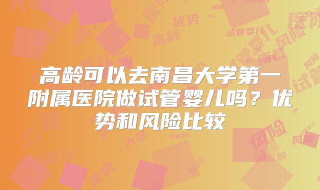 高龄可以去南昌大学第一附属医院做试管婴儿吗?优势和风险比较