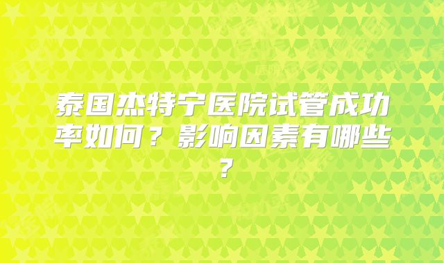 泰国杰特宁医院试管成功率如何？影响因素有哪些？