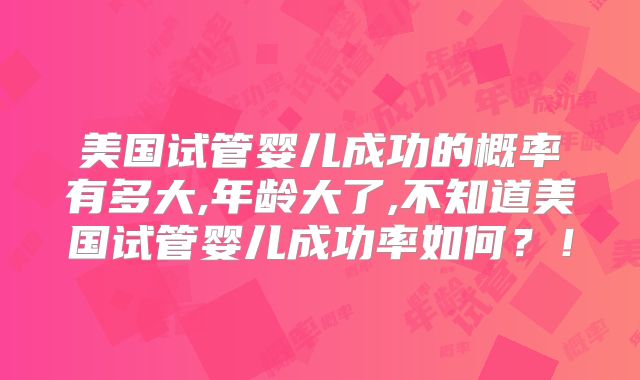 美国试管婴儿成功的概率有多大,年龄大了,不知道美国试管婴儿成功率如何？！