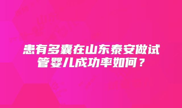 患有多囊在山东泰安做试管婴儿成功率如何？